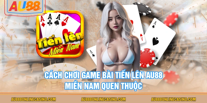 Cách chơi game bài Tiến Lên AU88 miền nam quen thuộc