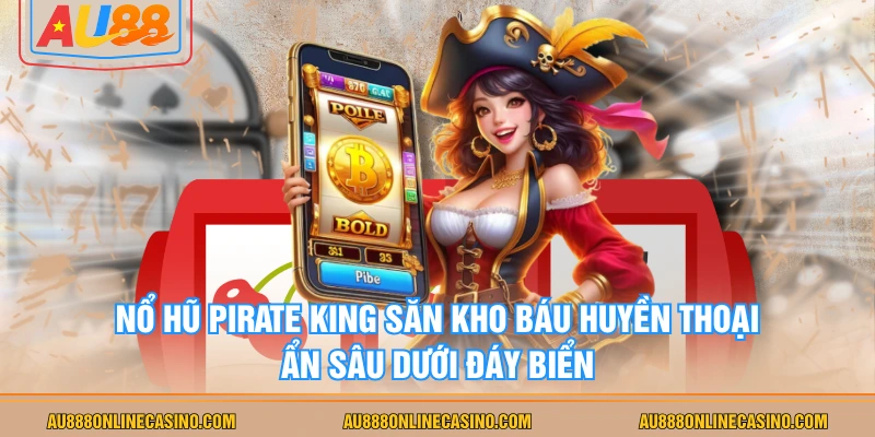 Nổ Hũ Pirate King săn kho báu huyền thoại ẩn sâu dưới đáy biển