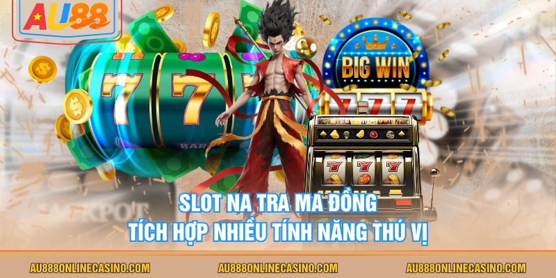Slot Na Tra Ma Đồng tích hợp nhiều tính năng thú vị